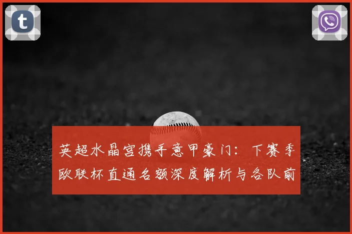 英超水晶宫携手意甲豪门：下赛季欧联杯直通名额深度解析与各队前景展望