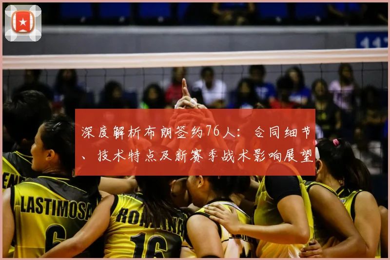 深度解析布朗签约76人：合同细节、技术特点及新赛季战术影响展望