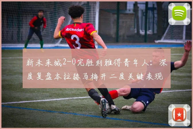 新未来城2-0完胜利雅得青年人：深度复盘本拉赫马梅开二度关键表现与比赛战术解析