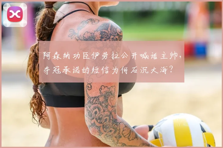阿森纳功臣伊劳拉公开喊话主帅，夺冠承诺的短信为何石沉大海？