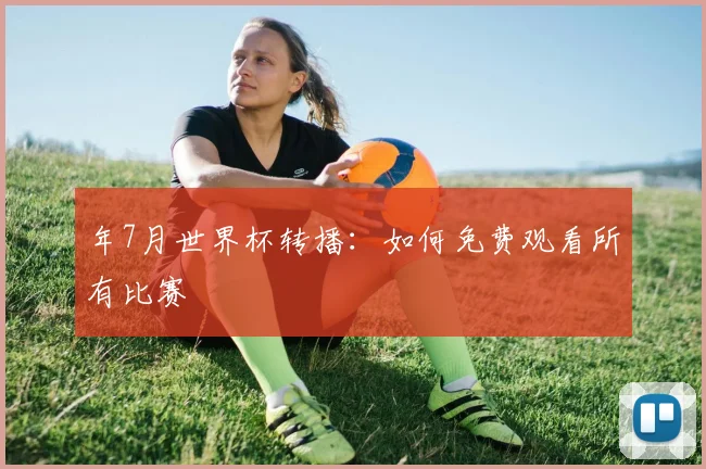 年7月世界杯转播：如何免费观看所有比赛
