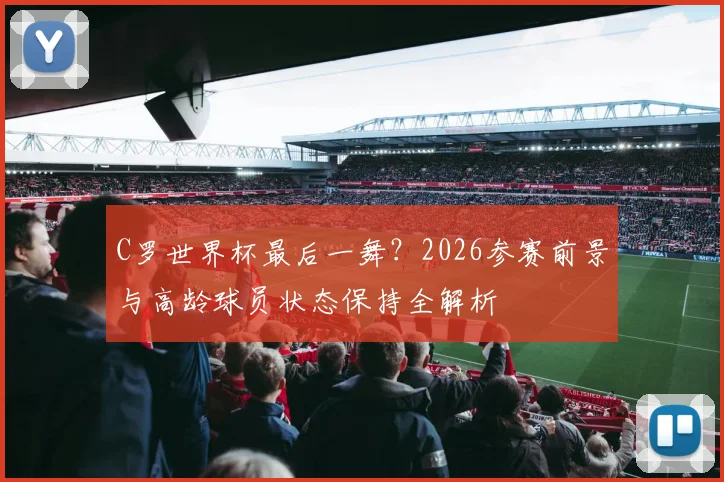 C罗世界杯最后一舞？2026参赛前景与高龄球员状态保持全解析