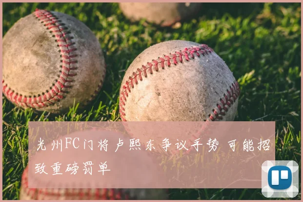 光州FC门将卢熙东争议手势 可能招致重磅罚单