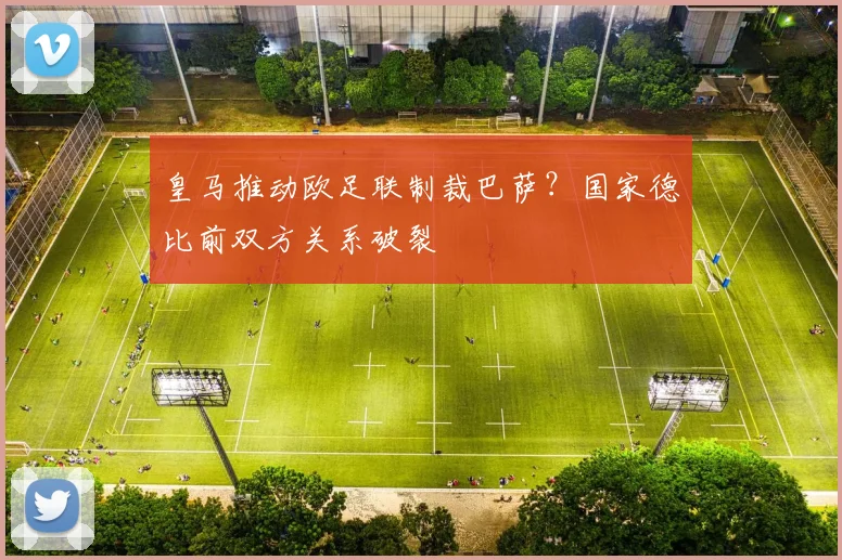 皇马推动欧足联制裁巴萨？国家德比前双方关系破裂