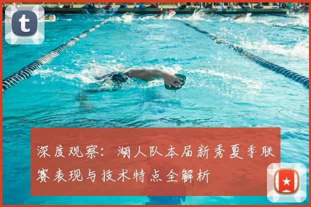 深度观察：湖人队本届新秀夏季联赛表现与技术特点全解析