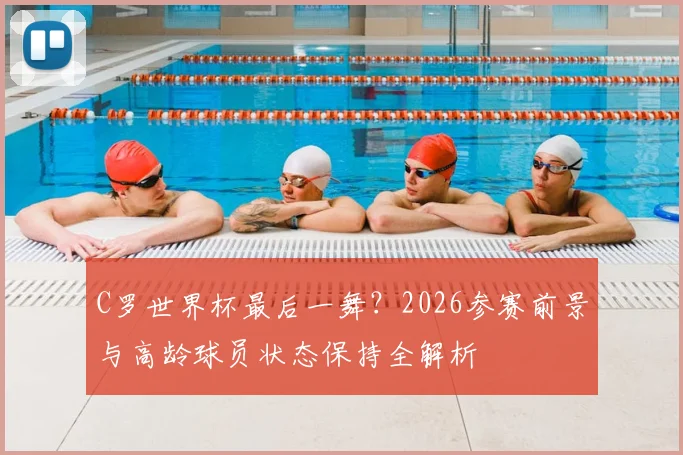 C罗世界杯最后一舞？2026参赛前景与高龄球员状态保持全解析