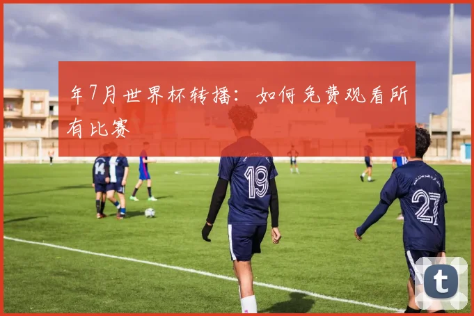 年7月世界杯转播:如何免费观看所有比赛
