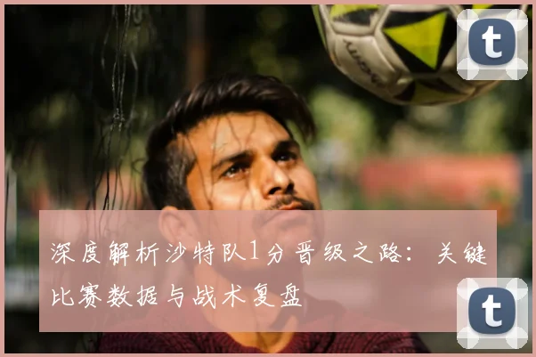 深度解析沙特队1分晋级之路：关键比赛数据与战术复盘