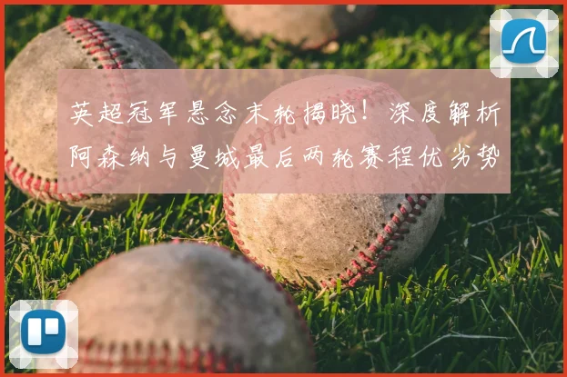 英超冠军悬念末轮揭晓！深度解析阿森纳与曼城最后两轮赛程优劣势对比