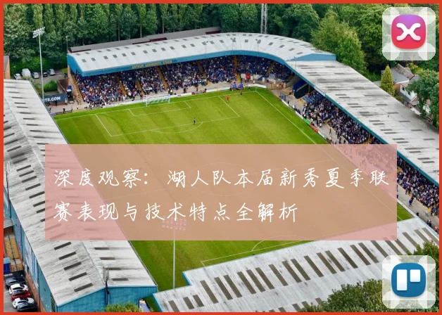 深度观察:湖人队本届新秀夏季联赛表现与技术特点全解析
