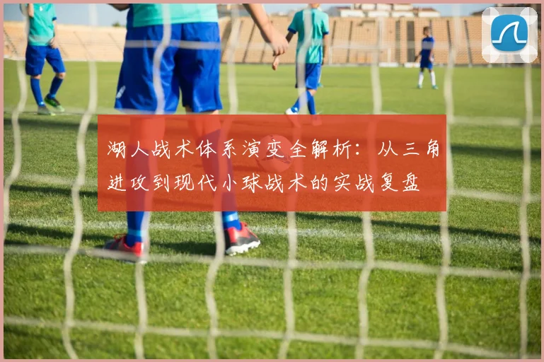 湖人战术体系演变全解析：从三角进攻到现代小球战术的实战复盘